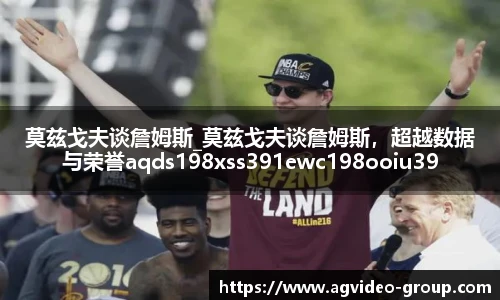 莫兹戈夫谈詹姆斯_莫兹戈夫谈詹姆斯，超越数据与荣誉aqds198xss391ewc198ooiu391