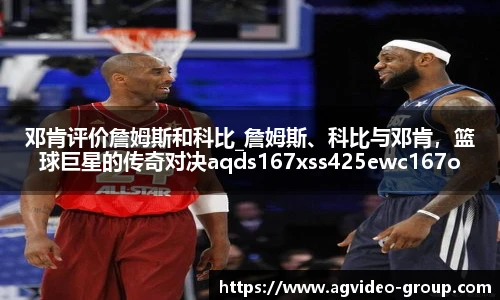 邓肯评价詹姆斯和科比_詹姆斯、科比与邓肯，篮球巨星的传奇对决aqds167xss425ewc167ooiu425