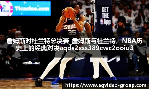 詹姆斯对杜兰特总决赛_詹姆斯与杜兰特，NBA历史上的经典对决aqds2xss389ewc2ooiu389