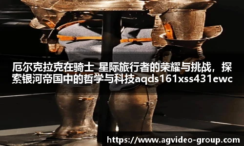 厄尔克拉克在骑士_星际旅行者的荣耀与挑战，探索银河帝国中的哲学与科技aqds161xss431ewc161ooiu431
