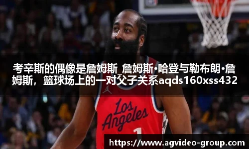 考辛斯的偶像是詹姆斯_詹姆斯·哈登与勒布朗·詹姆斯，篮球场上的一对父子关系aqds160xss432ewc160ooiu432
