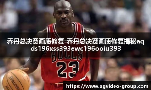 乔丹总决赛画质修复_乔丹总决赛画质修复揭秘aqds196xss393ewc196ooiu393