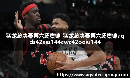 猛龙总决赛第六场集锦_猛龙总决赛第六场集锦aqds42xss144ewc42ooiu144